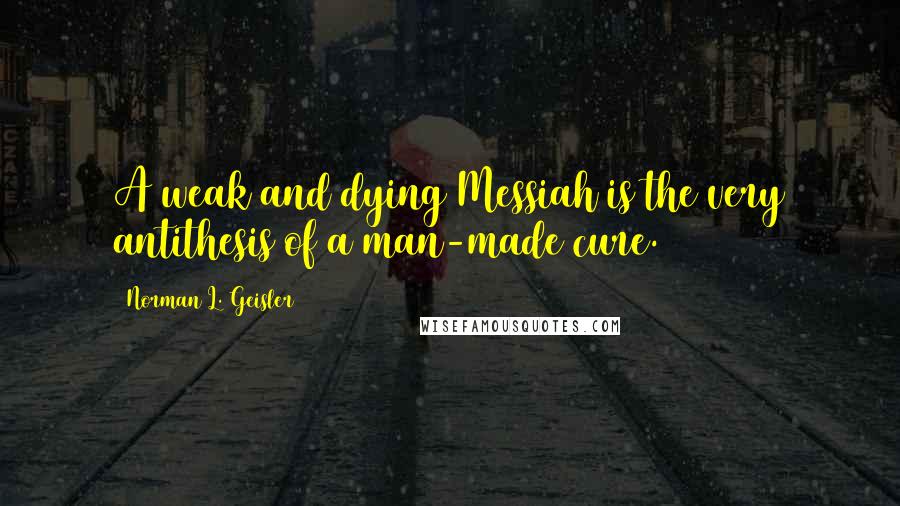 Norman L. Geisler Quotes: A weak and dying Messiah is the very antithesis of a man-made cure.