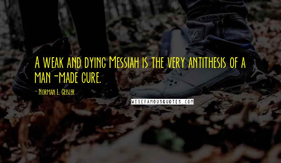Norman L. Geisler Quotes: A weak and dying Messiah is the very antithesis of a man-made cure.