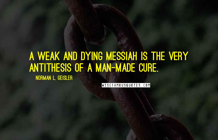 Norman L. Geisler Quotes: A weak and dying Messiah is the very antithesis of a man-made cure.