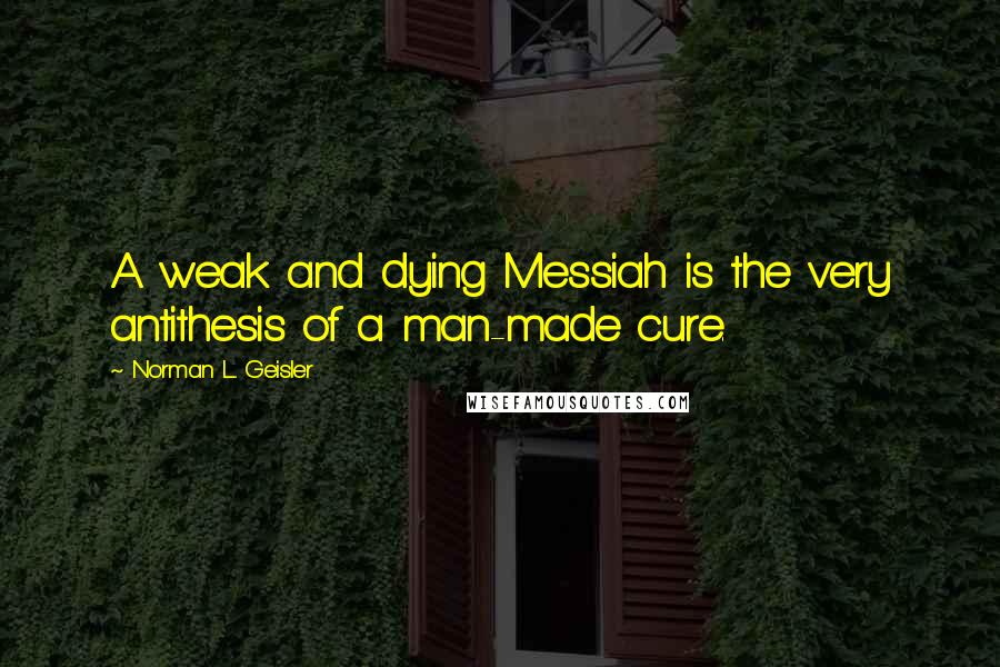 Norman L. Geisler Quotes: A weak and dying Messiah is the very antithesis of a man-made cure.