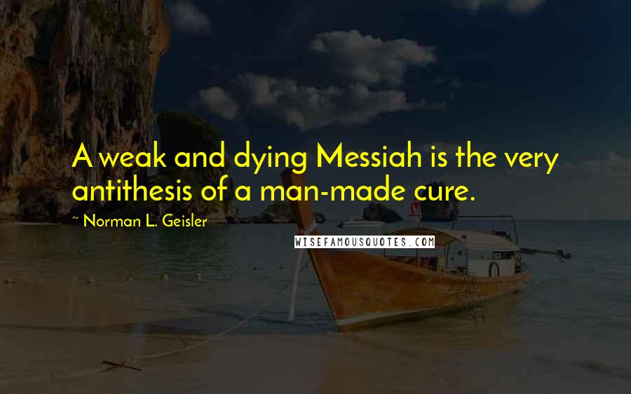 Norman L. Geisler Quotes: A weak and dying Messiah is the very antithesis of a man-made cure.