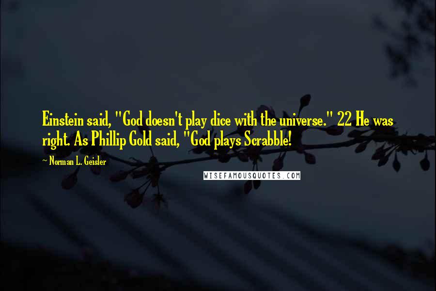 Norman L. Geisler Quotes: Einstein said, "God doesn't play dice with the universe." 22 He was right. As Phillip Gold said, "God plays Scrabble!