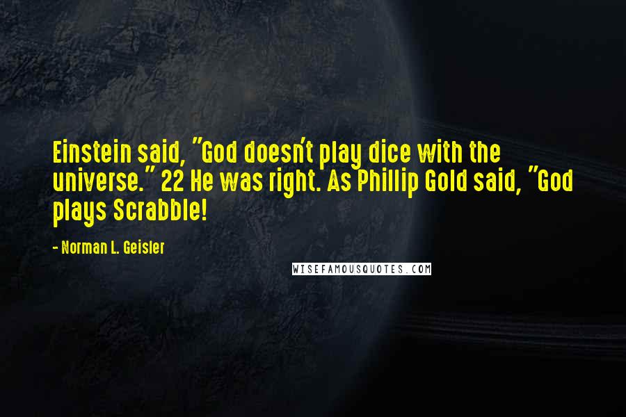 Norman L. Geisler Quotes: Einstein said, "God doesn't play dice with the universe." 22 He was right. As Phillip Gold said, "God plays Scrabble!