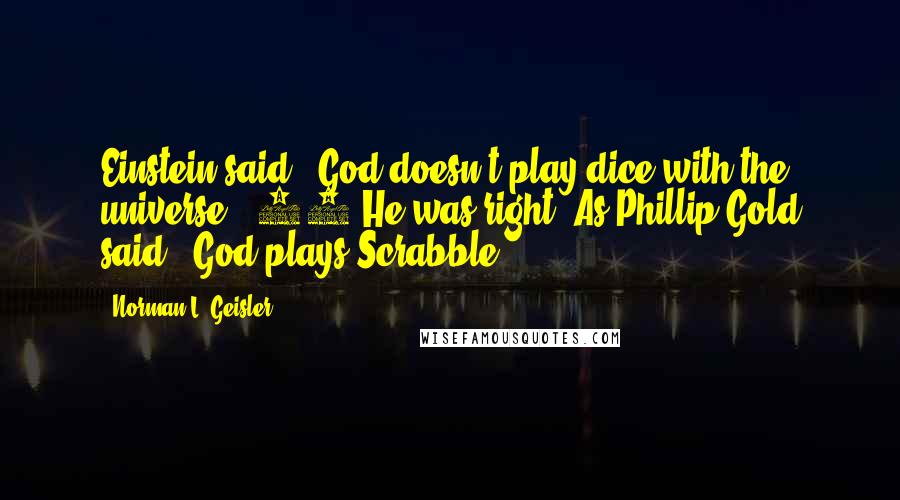 Norman L. Geisler Quotes: Einstein said, "God doesn't play dice with the universe." 22 He was right. As Phillip Gold said, "God plays Scrabble!