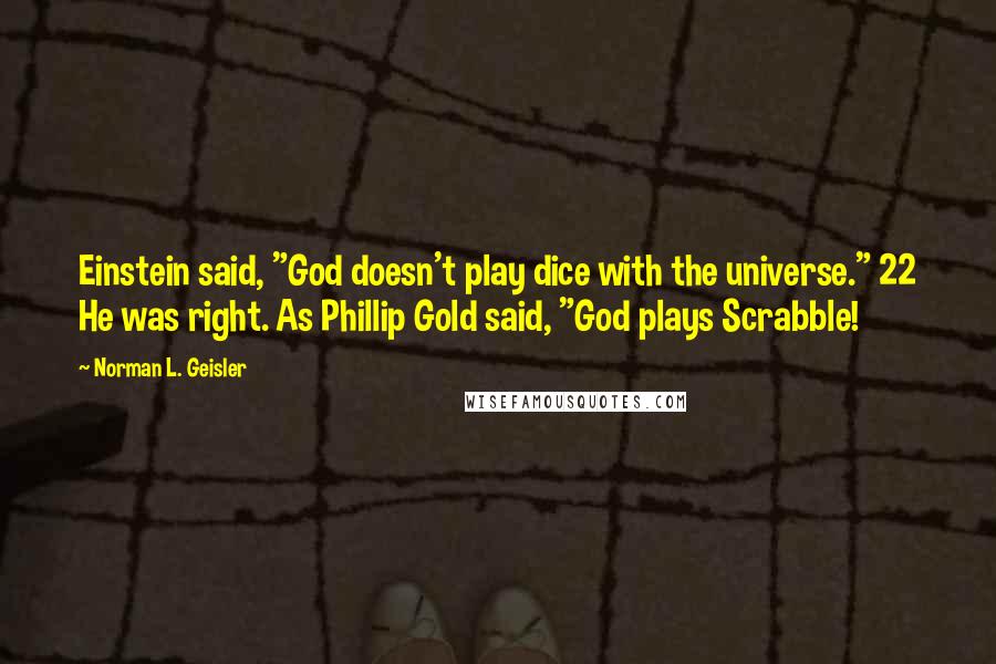 Norman L. Geisler Quotes: Einstein said, "God doesn't play dice with the universe." 22 He was right. As Phillip Gold said, "God plays Scrabble!
