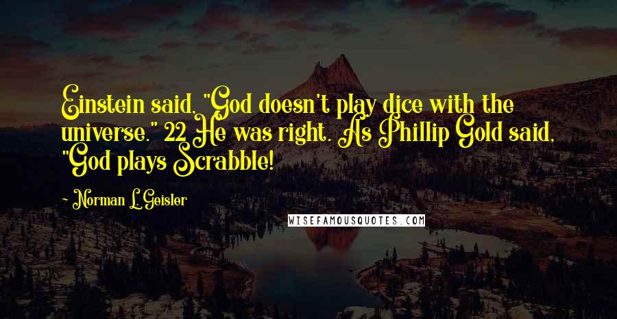 Norman L. Geisler Quotes: Einstein said, "God doesn't play dice with the universe." 22 He was right. As Phillip Gold said, "God plays Scrabble!