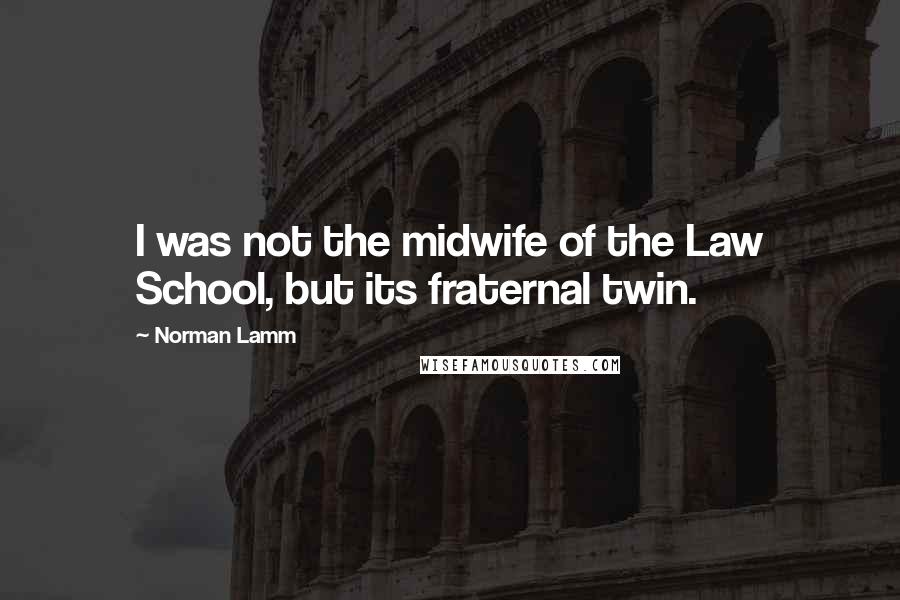 Norman Lamm Quotes: I was not the midwife of the Law School, but its fraternal twin.