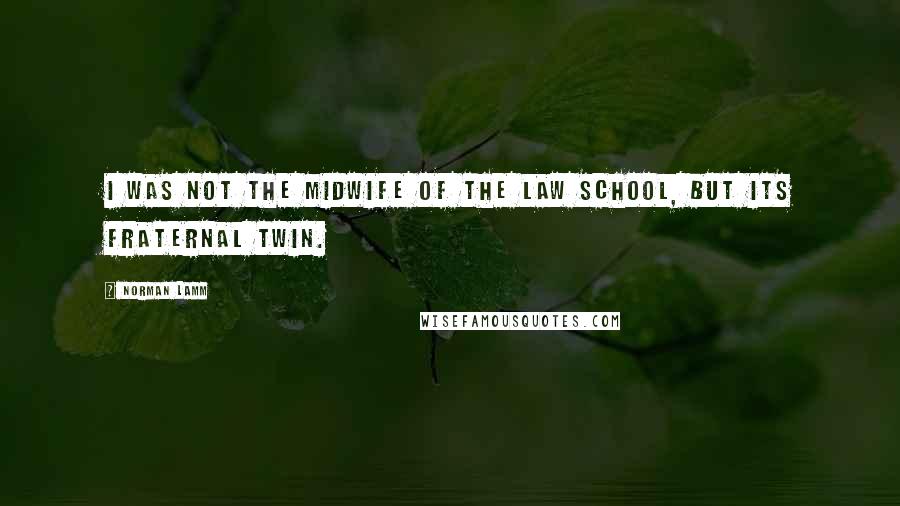 Norman Lamm Quotes: I was not the midwife of the Law School, but its fraternal twin.
