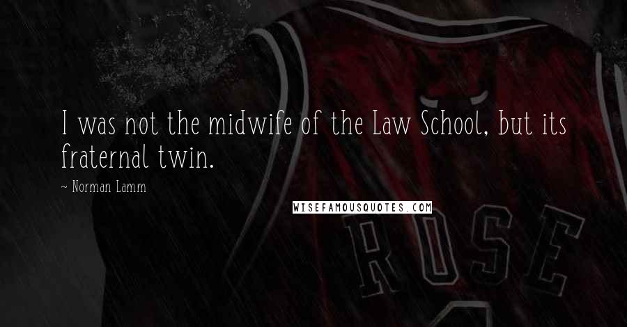 Norman Lamm Quotes: I was not the midwife of the Law School, but its fraternal twin.