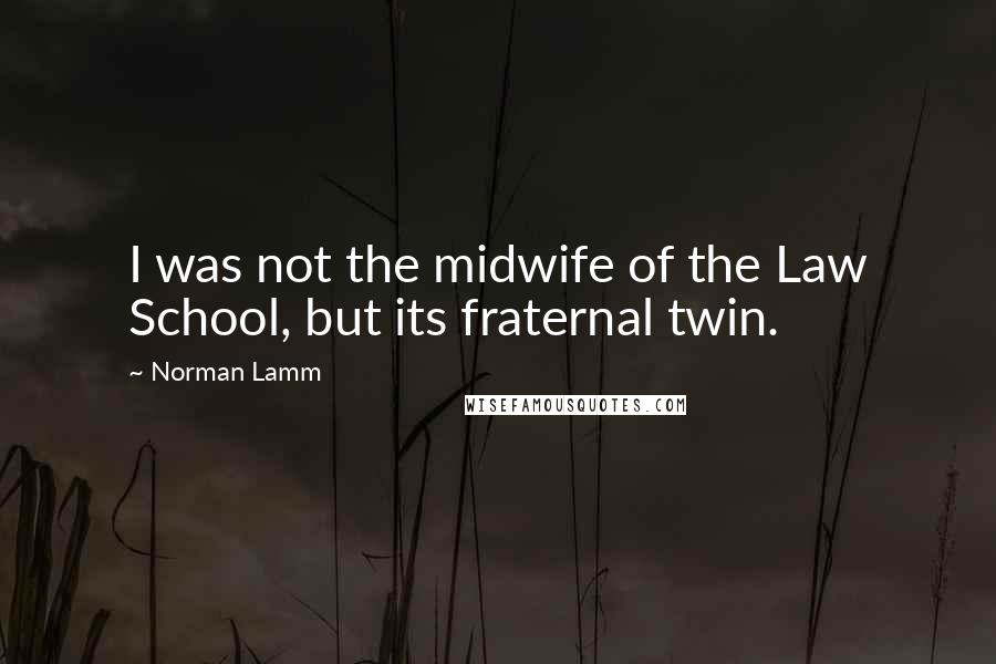 Norman Lamm Quotes: I was not the midwife of the Law School, but its fraternal twin.