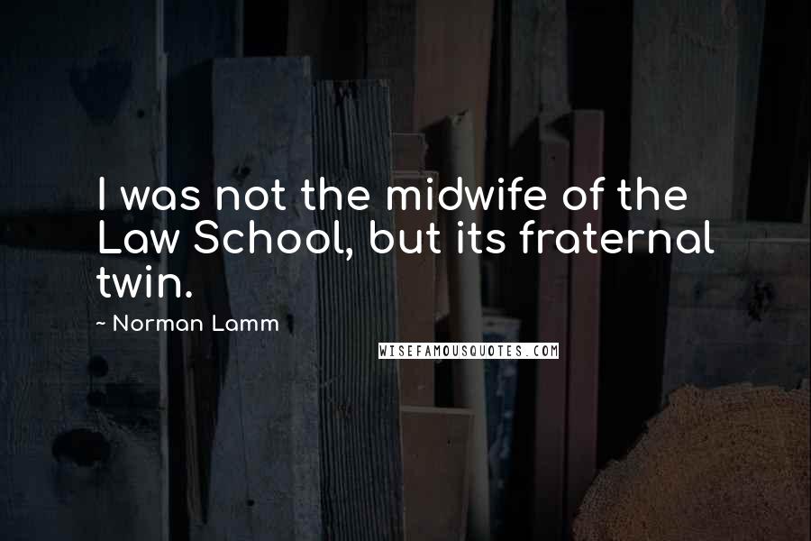 Norman Lamm Quotes: I was not the midwife of the Law School, but its fraternal twin.