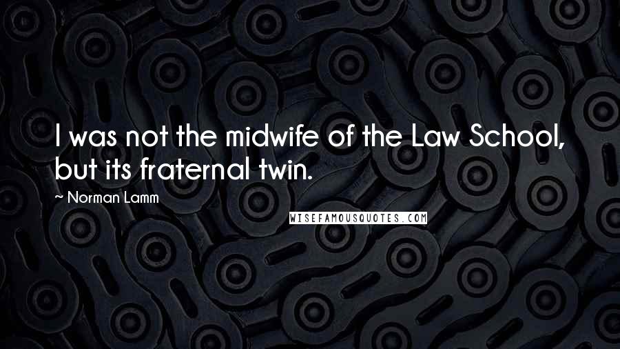 Norman Lamm Quotes: I was not the midwife of the Law School, but its fraternal twin.