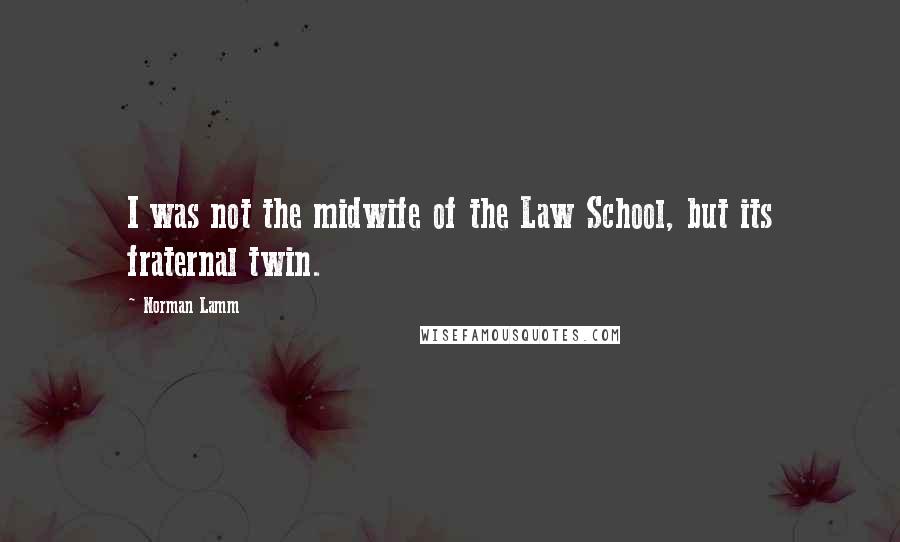 Norman Lamm Quotes: I was not the midwife of the Law School, but its fraternal twin.