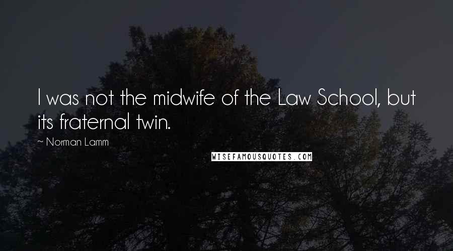 Norman Lamm Quotes: I was not the midwife of the Law School, but its fraternal twin.