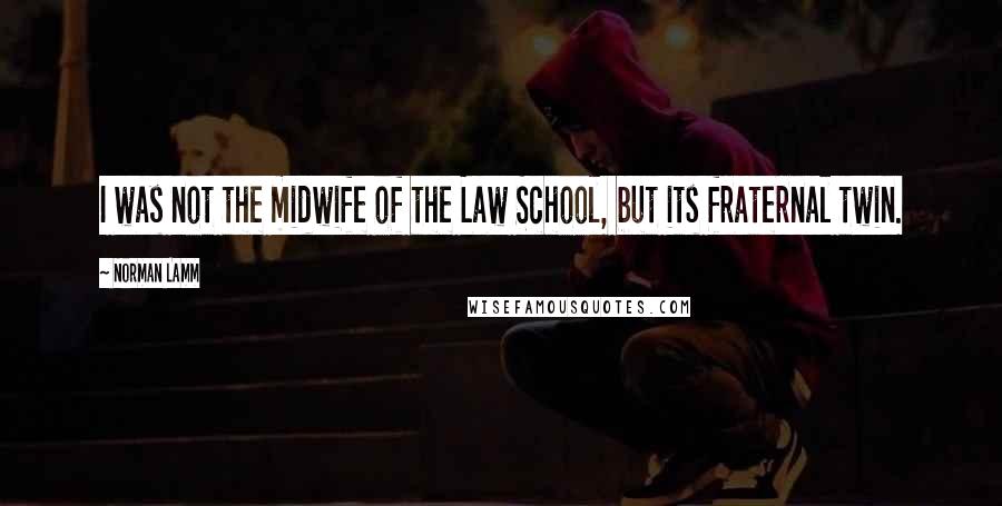 Norman Lamm Quotes: I was not the midwife of the Law School, but its fraternal twin.