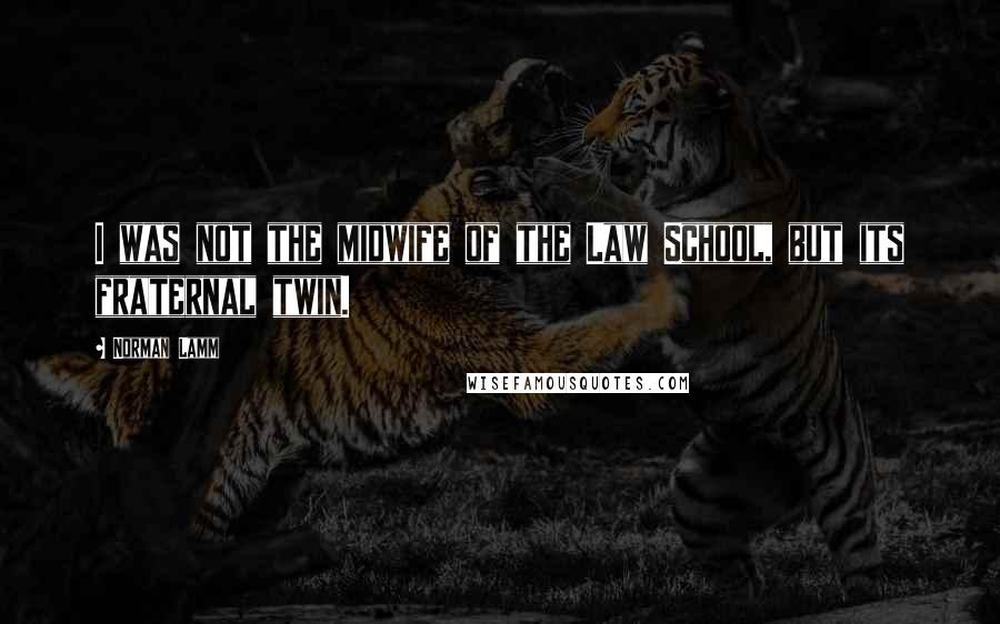 Norman Lamm Quotes: I was not the midwife of the Law School, but its fraternal twin.