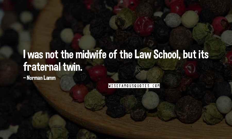 Norman Lamm Quotes: I was not the midwife of the Law School, but its fraternal twin.