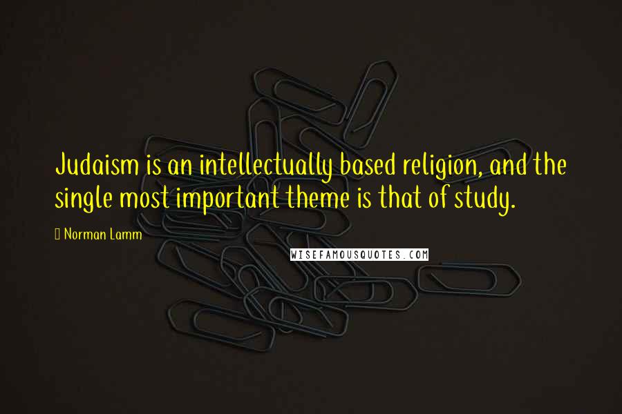 Norman Lamm Quotes: Judaism is an intellectually based religion, and the single most important theme is that of study.