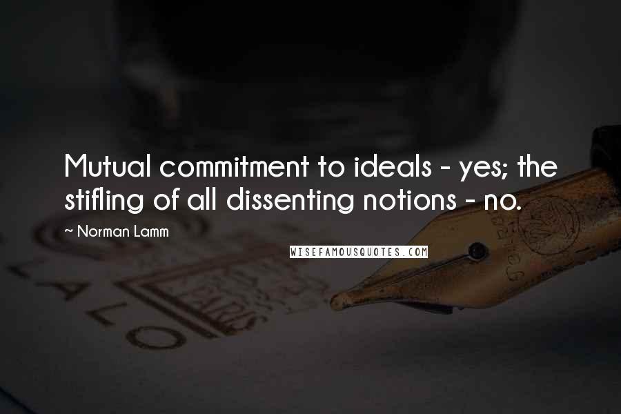 Norman Lamm Quotes: Mutual commitment to ideals - yes; the stifling of all dissenting notions - no.