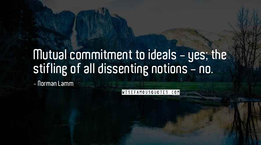 Norman Lamm Quotes: Mutual commitment to ideals - yes; the stifling of all dissenting notions - no.