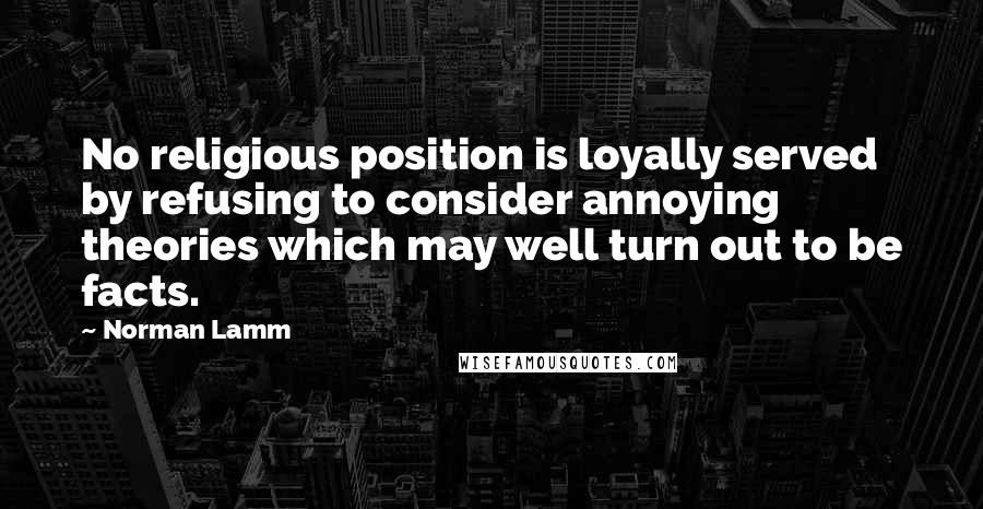 Norman Lamm Quotes: No religious position is loyally served by refusing to consider annoying theories which may well turn out to be facts.