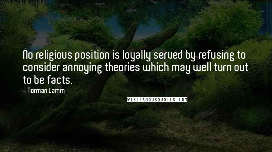 Norman Lamm Quotes: No religious position is loyally served by refusing to consider annoying theories which may well turn out to be facts.