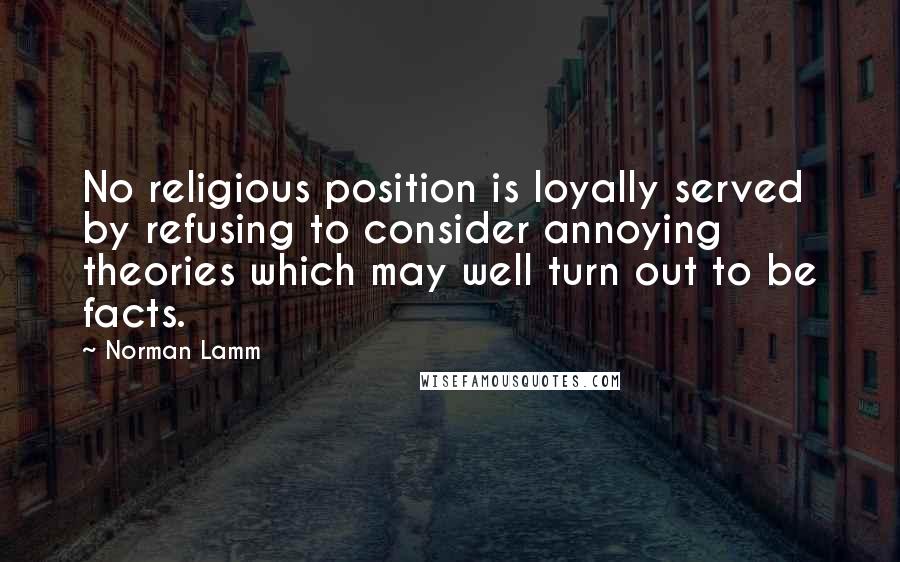 Norman Lamm Quotes: No religious position is loyally served by refusing to consider annoying theories which may well turn out to be facts.