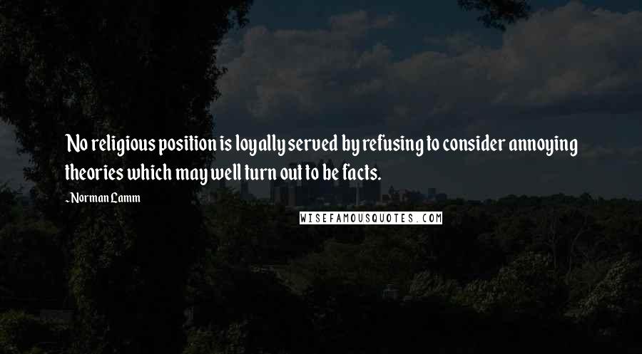 Norman Lamm Quotes: No religious position is loyally served by refusing to consider annoying theories which may well turn out to be facts.