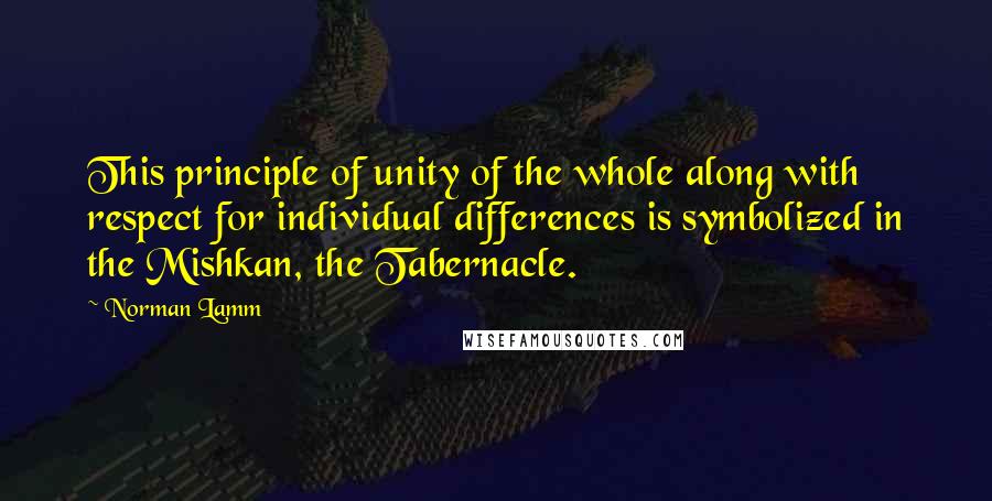 Norman Lamm Quotes: This principle of unity of the whole along with respect for individual differences is symbolized in the Mishkan, the Tabernacle.