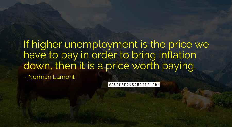 Norman Lamont Quotes: If higher unemployment is the price we have to pay in order to bring inflation down, then it is a price worth paying.