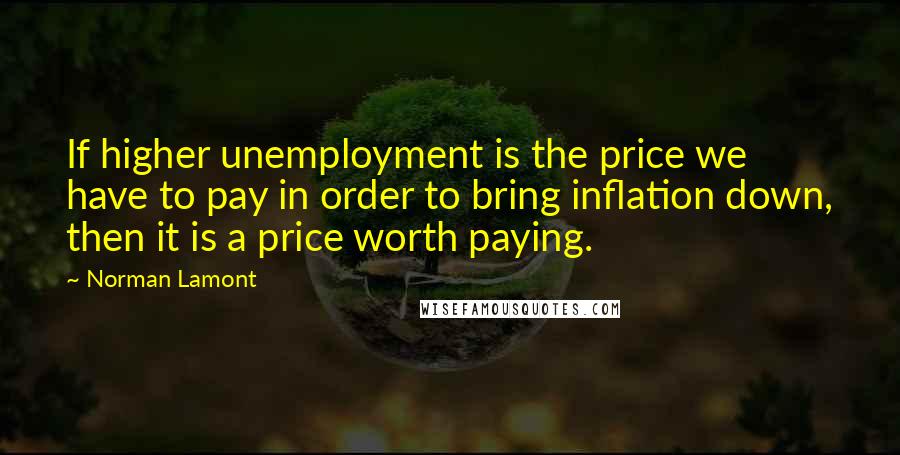 Norman Lamont Quotes: If higher unemployment is the price we have to pay in order to bring inflation down, then it is a price worth paying.