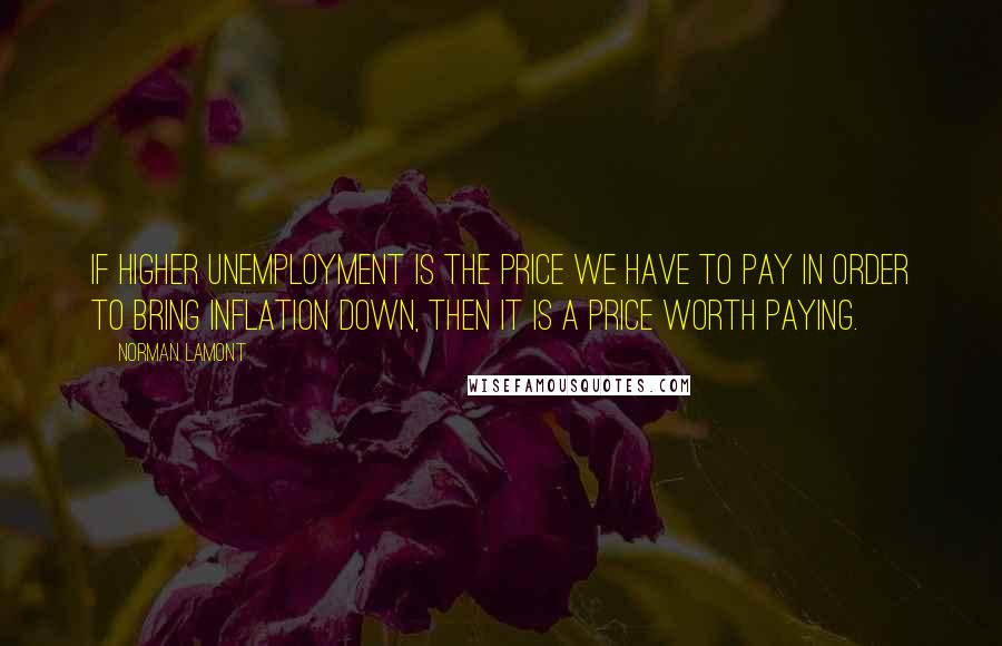 Norman Lamont Quotes: If higher unemployment is the price we have to pay in order to bring inflation down, then it is a price worth paying.