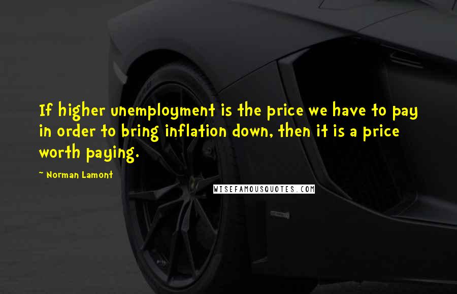 Norman Lamont Quotes: If higher unemployment is the price we have to pay in order to bring inflation down, then it is a price worth paying.