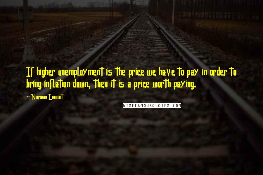 Norman Lamont Quotes: If higher unemployment is the price we have to pay in order to bring inflation down, then it is a price worth paying.