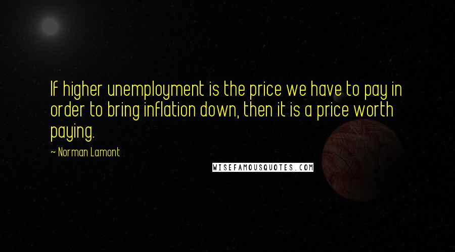 Norman Lamont Quotes: If higher unemployment is the price we have to pay in order to bring inflation down, then it is a price worth paying.