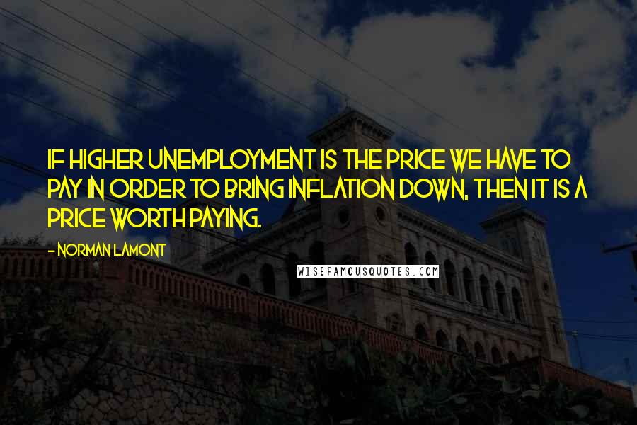 Norman Lamont Quotes: If higher unemployment is the price we have to pay in order to bring inflation down, then it is a price worth paying.