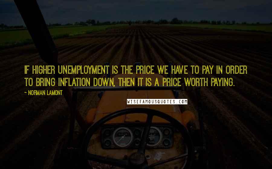 Norman Lamont Quotes: If higher unemployment is the price we have to pay in order to bring inflation down, then it is a price worth paying.