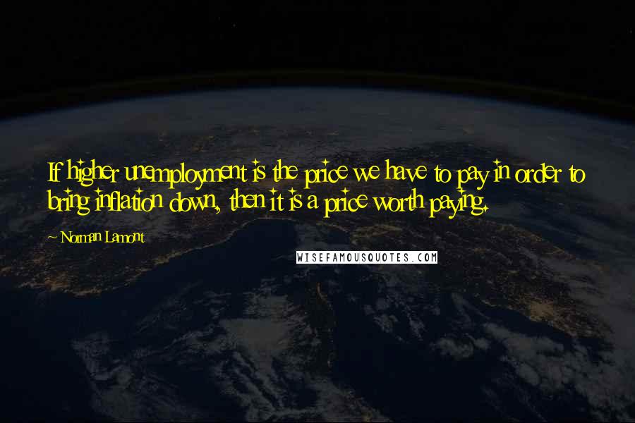 Norman Lamont Quotes: If higher unemployment is the price we have to pay in order to bring inflation down, then it is a price worth paying.