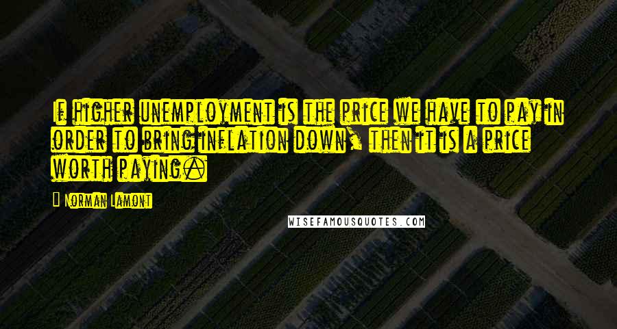 Norman Lamont Quotes: If higher unemployment is the price we have to pay in order to bring inflation down, then it is a price worth paying.