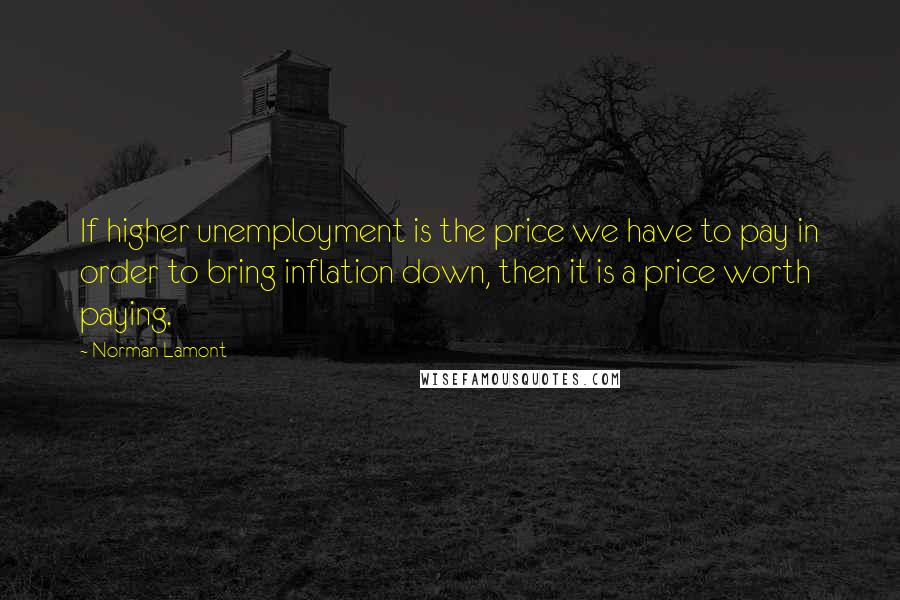 Norman Lamont Quotes: If higher unemployment is the price we have to pay in order to bring inflation down, then it is a price worth paying.