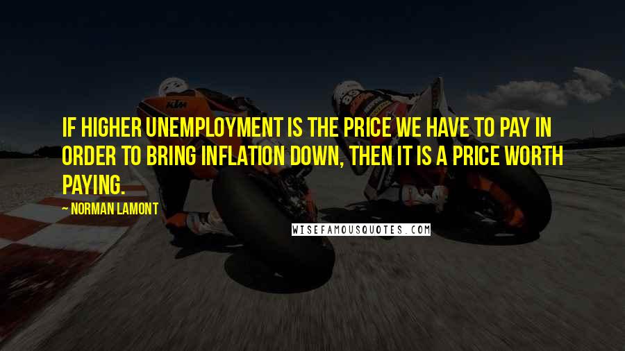 Norman Lamont Quotes: If higher unemployment is the price we have to pay in order to bring inflation down, then it is a price worth paying.