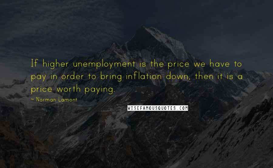 Norman Lamont Quotes: If higher unemployment is the price we have to pay in order to bring inflation down, then it is a price worth paying.