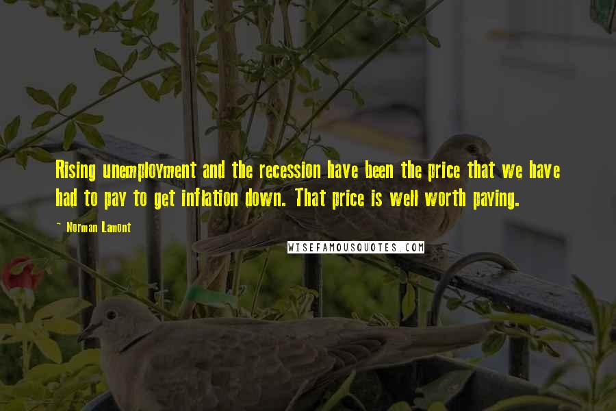 Norman Lamont Quotes: Rising unemployment and the recession have been the price that we have had to pay to get inflation down. That price is well worth paying.
