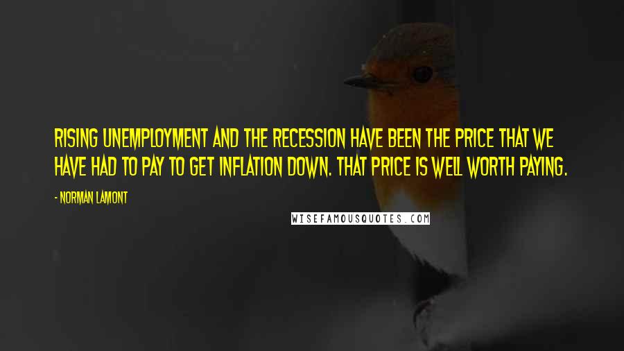 Norman Lamont Quotes: Rising unemployment and the recession have been the price that we have had to pay to get inflation down. That price is well worth paying.