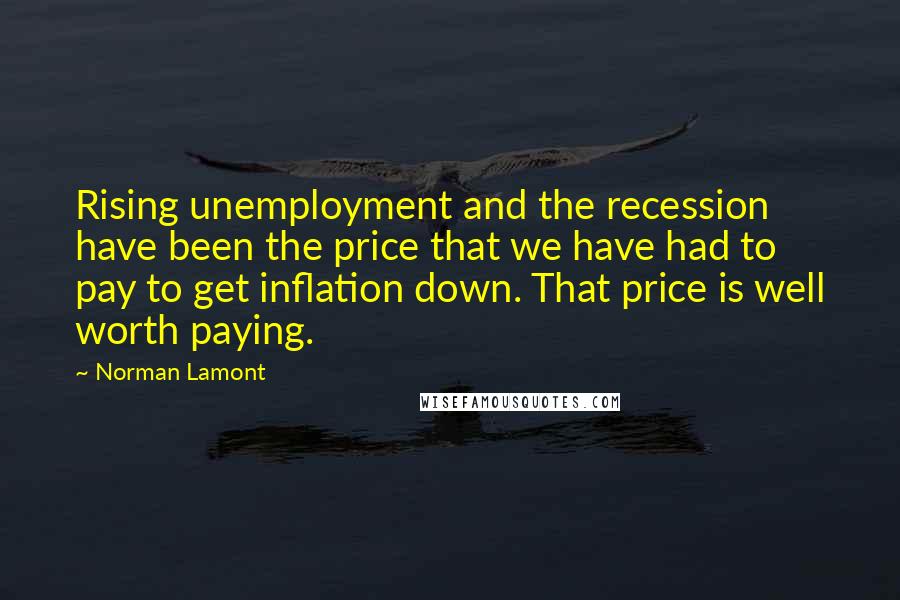 Norman Lamont Quotes: Rising unemployment and the recession have been the price that we have had to pay to get inflation down. That price is well worth paying.
