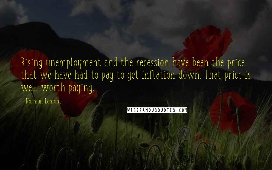 Norman Lamont Quotes: Rising unemployment and the recession have been the price that we have had to pay to get inflation down. That price is well worth paying.