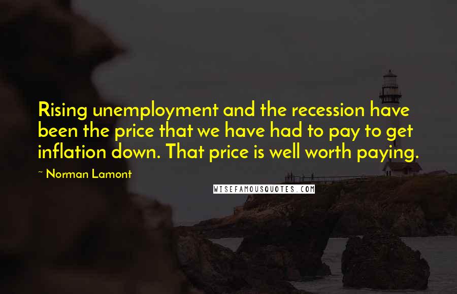 Norman Lamont Quotes: Rising unemployment and the recession have been the price that we have had to pay to get inflation down. That price is well worth paying.