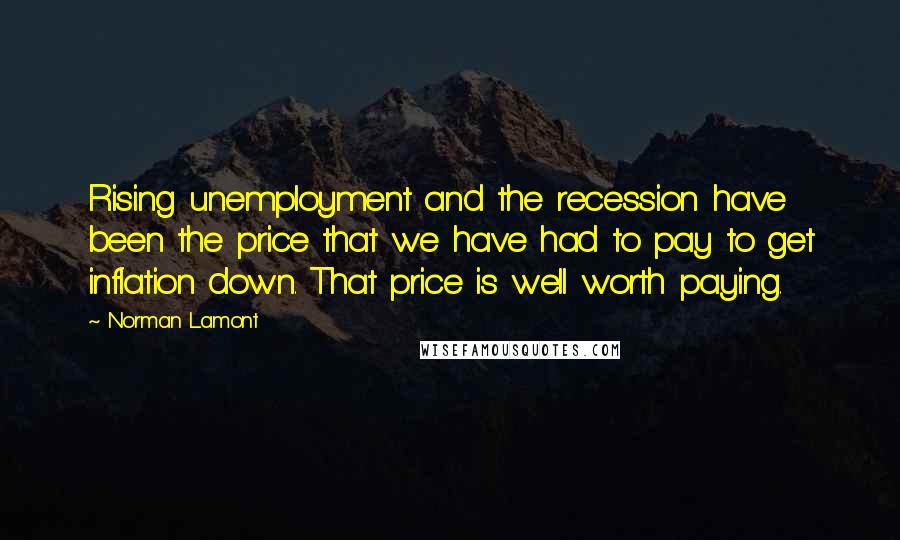 Norman Lamont Quotes: Rising unemployment and the recession have been the price that we have had to pay to get inflation down. That price is well worth paying.
