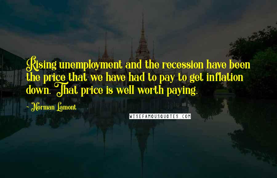 Norman Lamont Quotes: Rising unemployment and the recession have been the price that we have had to pay to get inflation down. That price is well worth paying.