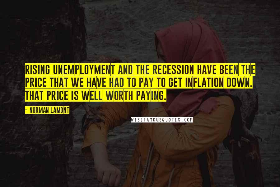 Norman Lamont Quotes: Rising unemployment and the recession have been the price that we have had to pay to get inflation down. That price is well worth paying.